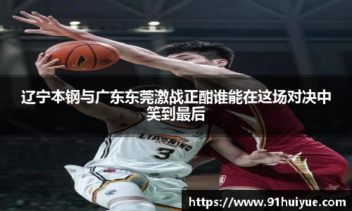辽宁本钢与广东东莞激战正酣谁能在这场对决中笑到最后